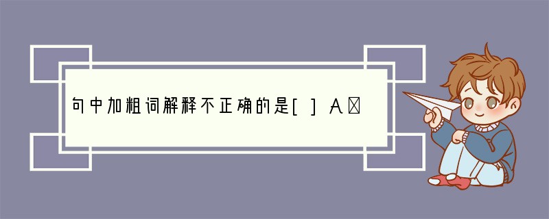 句中加粗词解释不正确的是[]A．琐屑（碎小）触目伤怀（心里）B．颓唐（坍塌）情